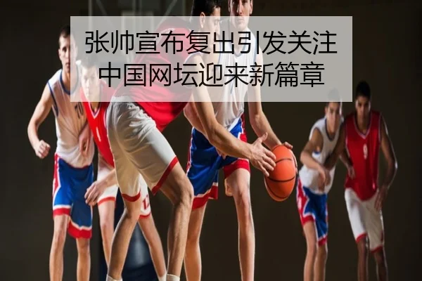 张帅宣布复出引发关注 中国网坛迎来新篇章