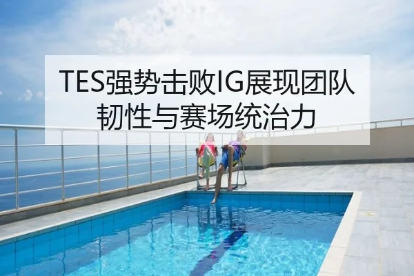 TES强势击败IG展现团队韧性与赛场统治力