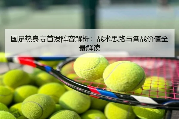 国足热身赛首发阵容解析：战术思路与备战价值全景解读