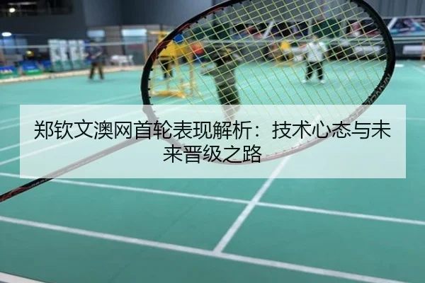 郑钦文澳网首轮表现解析：技术心态与未来晋级之路