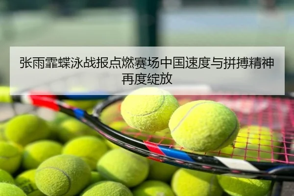 张雨霏蝶泳战报点燃赛场中国速度与拼搏精神再度绽放