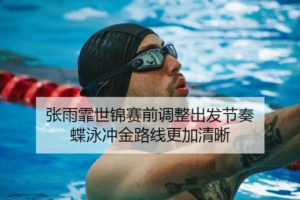 张雨霏世锦赛前调整出发节奏 蝶泳冲金路线更加清晰