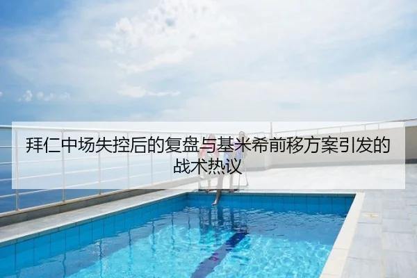 拜仁中场失控后的复盘与基米希前移方案引发的战术热议