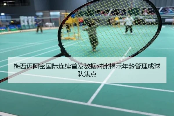 梅西迈阿密国际连续首发数据对比揭示年龄管理成球队焦点