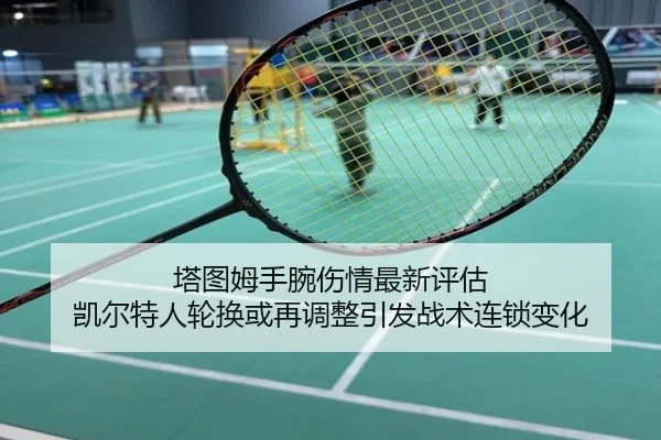 塔图姆手腕伤情最新评估 凯尔特人轮换或再调整引发战术连锁变化