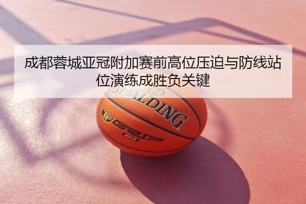 成都蓉城亚冠附加赛前高位压迫与防线站位演练成胜负关键