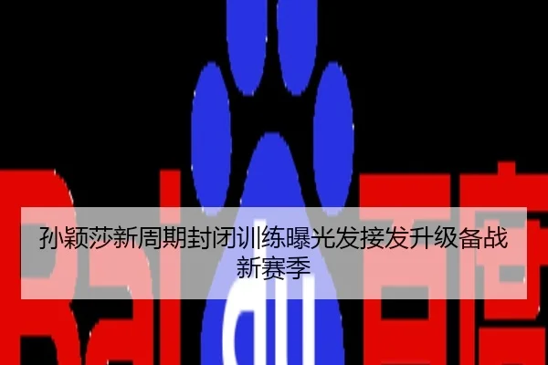 孙颖莎新周期封闭训练曝光发接发升级备战新赛季