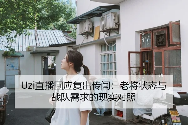 Uzi直播回应复出传闻：老将状态与战队需求的现实对照