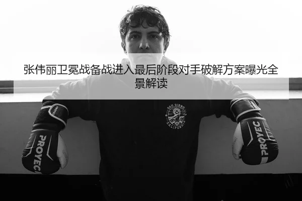 张伟丽卫冕战备战进入最后阶段对手破解方案曝光全景解读