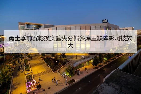 勇士季前赛轮换实验失分偏多库里缺阵影响被放大